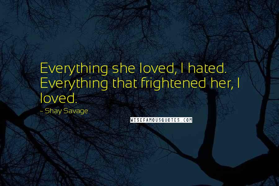 Shay Savage Quotes: Everything she loved, I hated. Everything that frightened her, I loved.
