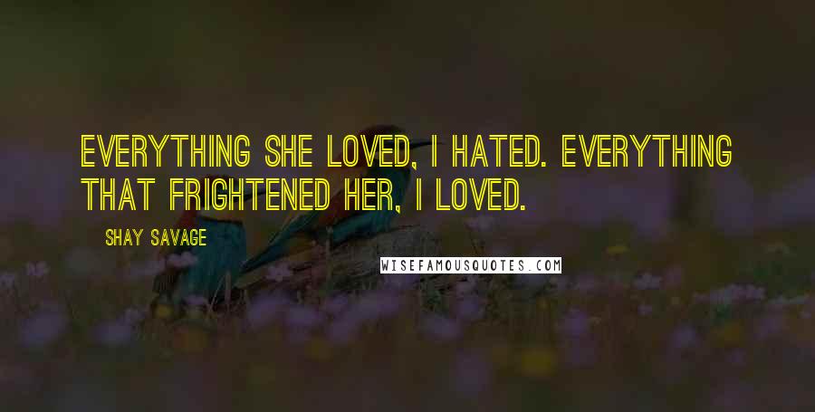 Shay Savage Quotes: Everything she loved, I hated. Everything that frightened her, I loved.