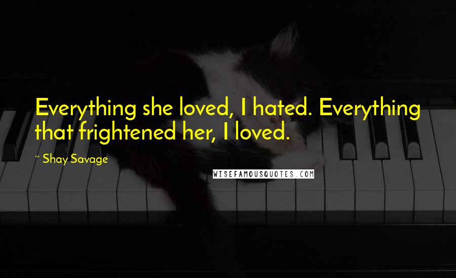 Shay Savage Quotes: Everything she loved, I hated. Everything that frightened her, I loved.