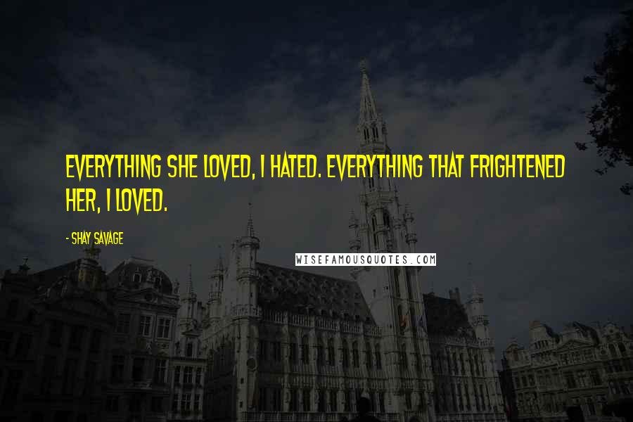 Shay Savage Quotes: Everything she loved, I hated. Everything that frightened her, I loved.