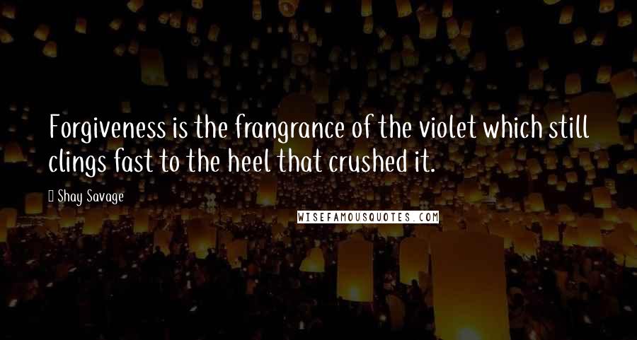 Shay Savage Quotes: Forgiveness is the frangrance of the violet which still clings fast to the heel that crushed it.