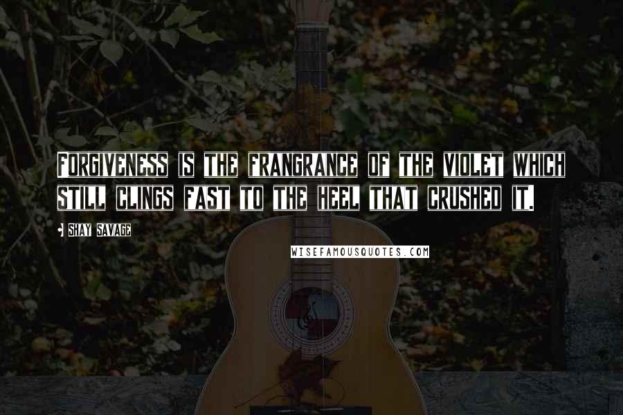 Shay Savage Quotes: Forgiveness is the frangrance of the violet which still clings fast to the heel that crushed it.