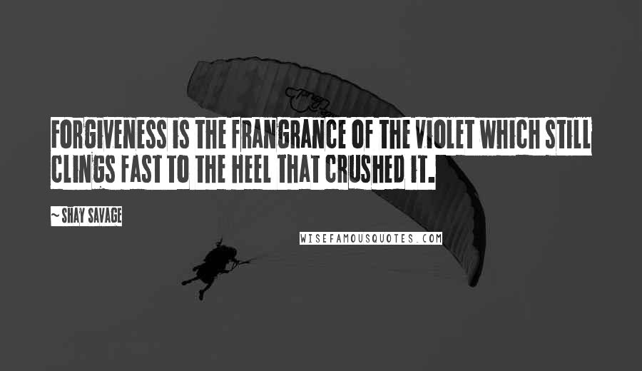 Shay Savage Quotes: Forgiveness is the frangrance of the violet which still clings fast to the heel that crushed it.