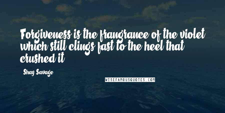 Shay Savage Quotes: Forgiveness is the frangrance of the violet which still clings fast to the heel that crushed it.