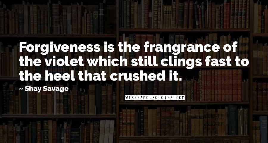 Shay Savage Quotes: Forgiveness is the frangrance of the violet which still clings fast to the heel that crushed it.