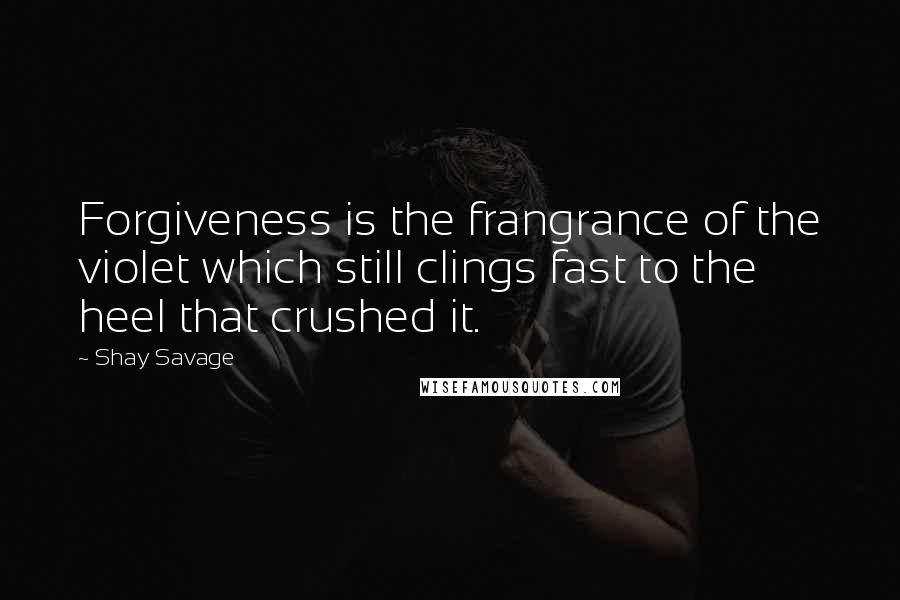 Shay Savage Quotes: Forgiveness is the frangrance of the violet which still clings fast to the heel that crushed it.