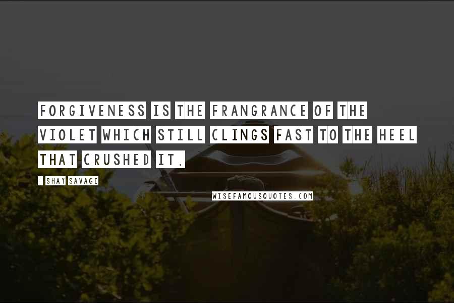 Shay Savage Quotes: Forgiveness is the frangrance of the violet which still clings fast to the heel that crushed it.