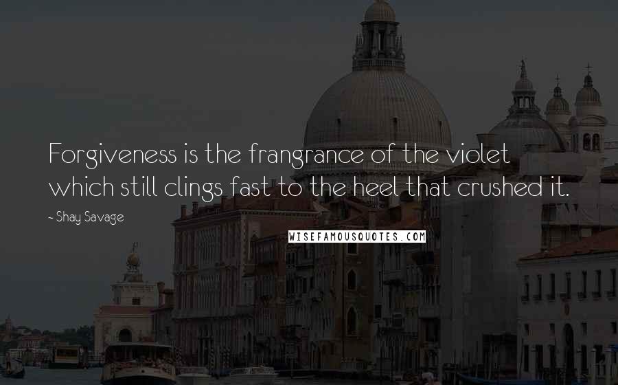 Shay Savage Quotes: Forgiveness is the frangrance of the violet which still clings fast to the heel that crushed it.