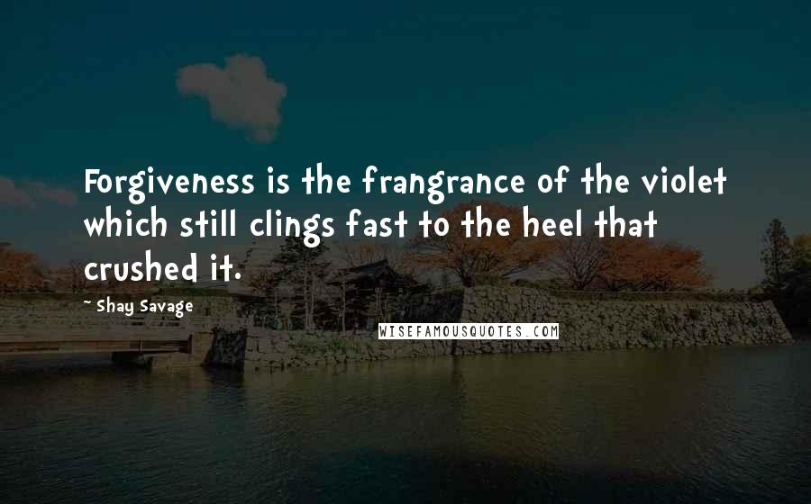 Shay Savage Quotes: Forgiveness is the frangrance of the violet which still clings fast to the heel that crushed it.