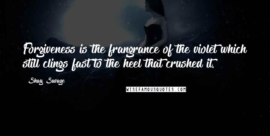 Shay Savage Quotes: Forgiveness is the frangrance of the violet which still clings fast to the heel that crushed it.