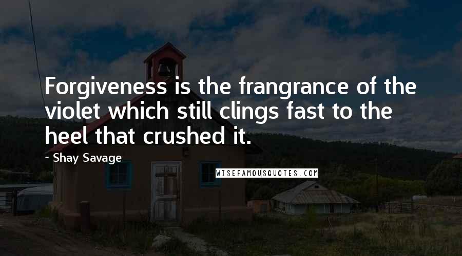 Shay Savage Quotes: Forgiveness is the frangrance of the violet which still clings fast to the heel that crushed it.