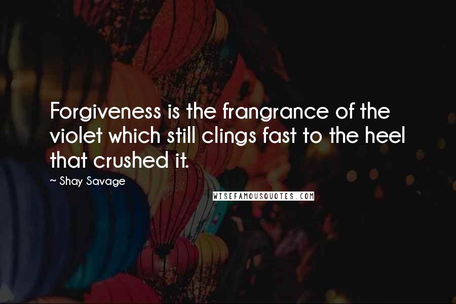 Shay Savage Quotes: Forgiveness is the frangrance of the violet which still clings fast to the heel that crushed it.