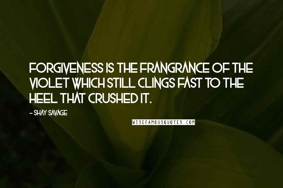 Shay Savage Quotes: Forgiveness is the frangrance of the violet which still clings fast to the heel that crushed it.