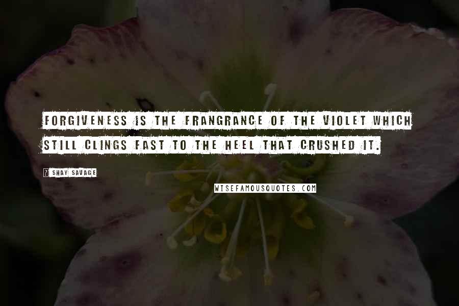 Shay Savage Quotes: Forgiveness is the frangrance of the violet which still clings fast to the heel that crushed it.