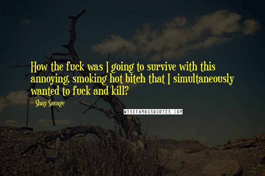 Shay Savage Quotes: How the fuck was I going to survive with this annoying, smoking hot bitch that I simultaneously wanted to fuck and kill?