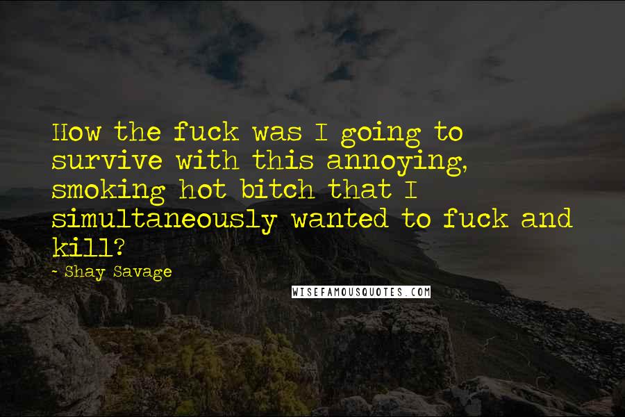 Shay Savage Quotes: How the fuck was I going to survive with this annoying, smoking hot bitch that I simultaneously wanted to fuck and kill?