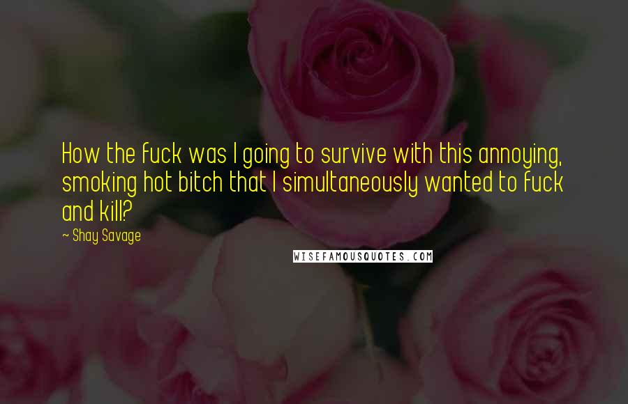 Shay Savage Quotes: How the fuck was I going to survive with this annoying, smoking hot bitch that I simultaneously wanted to fuck and kill?