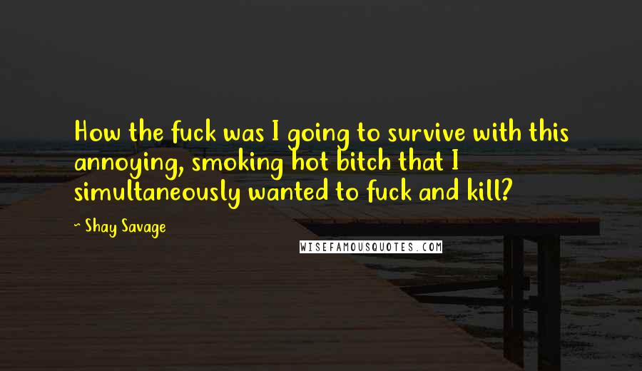 Shay Savage Quotes: How the fuck was I going to survive with this annoying, smoking hot bitch that I simultaneously wanted to fuck and kill?