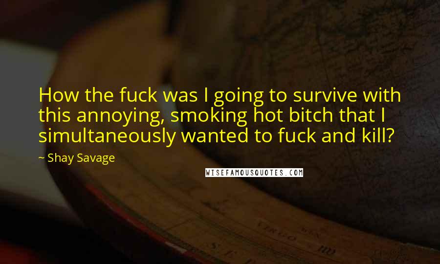 Shay Savage Quotes: How the fuck was I going to survive with this annoying, smoking hot bitch that I simultaneously wanted to fuck and kill?