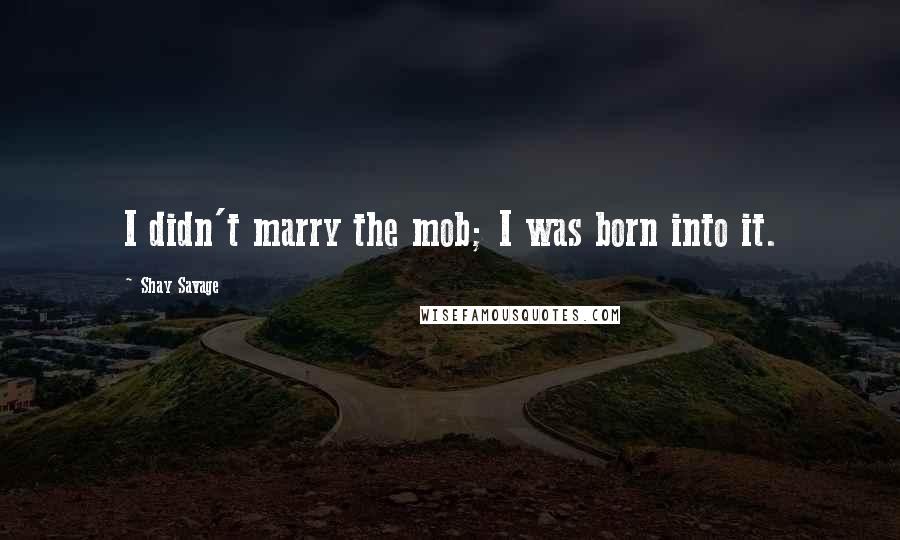 Shay Savage Quotes: I didn't marry the mob; I was born into it.