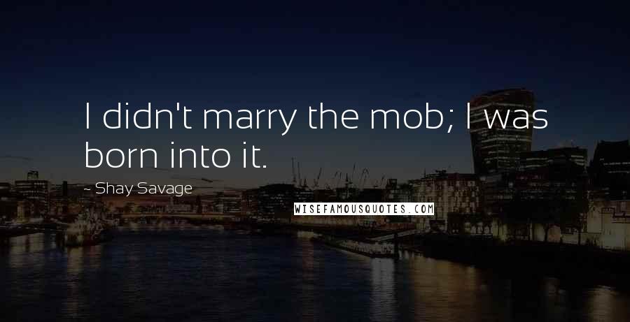 Shay Savage Quotes: I didn't marry the mob; I was born into it.