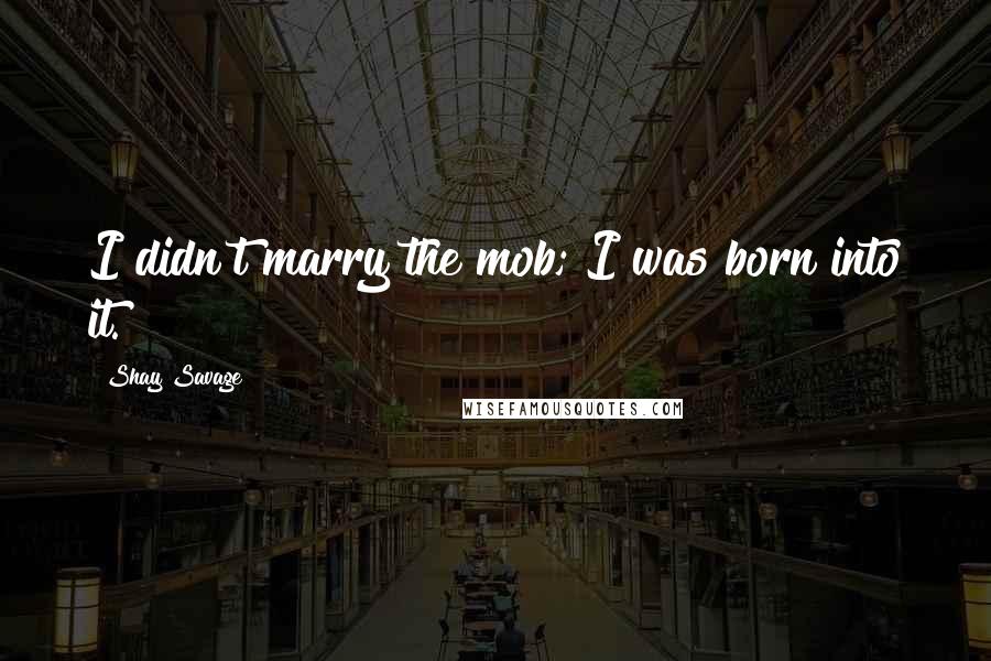 Shay Savage Quotes: I didn't marry the mob; I was born into it.