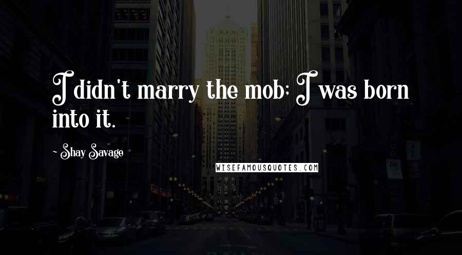 Shay Savage Quotes: I didn't marry the mob; I was born into it.