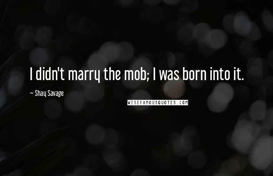 Shay Savage Quotes: I didn't marry the mob; I was born into it.