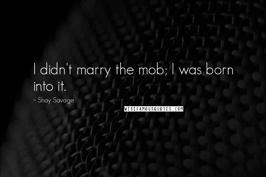 Shay Savage Quotes: I didn't marry the mob; I was born into it.