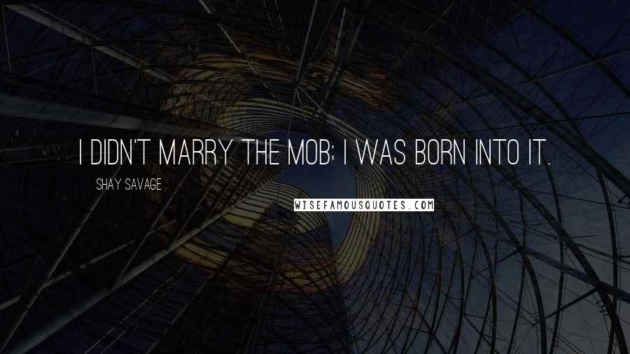 Shay Savage Quotes: I didn't marry the mob; I was born into it.