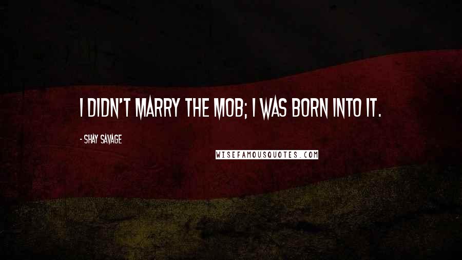 Shay Savage Quotes: I didn't marry the mob; I was born into it.