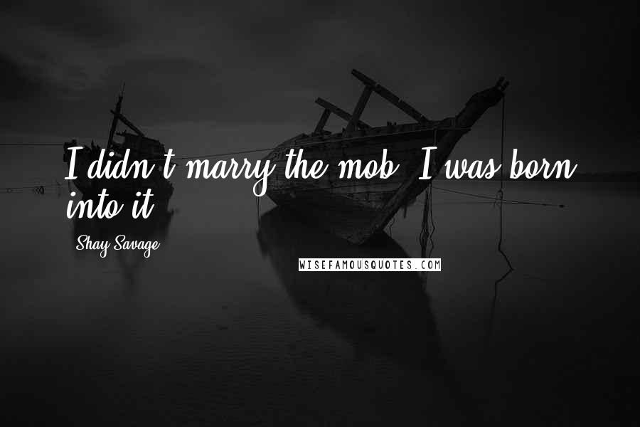 Shay Savage Quotes: I didn't marry the mob; I was born into it.