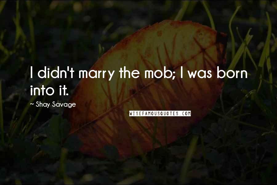 Shay Savage Quotes: I didn't marry the mob; I was born into it.