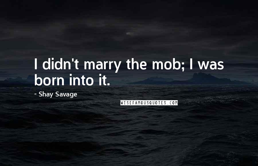 Shay Savage Quotes: I didn't marry the mob; I was born into it.