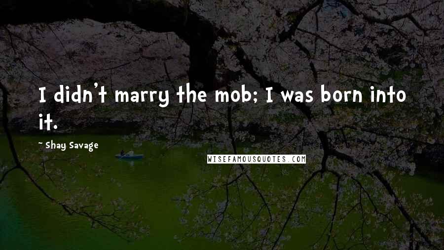 Shay Savage Quotes: I didn't marry the mob; I was born into it.