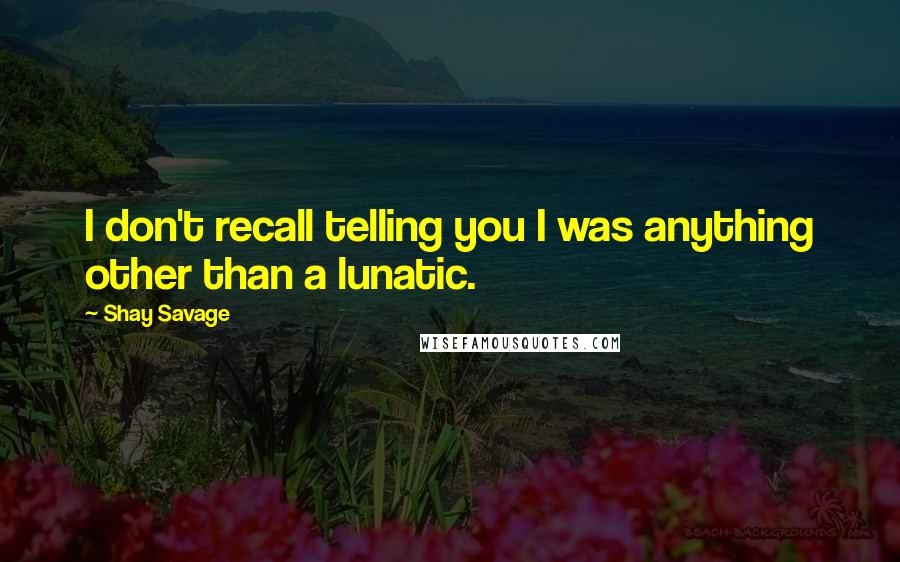 Shay Savage Quotes: I don't recall telling you I was anything other than a lunatic.