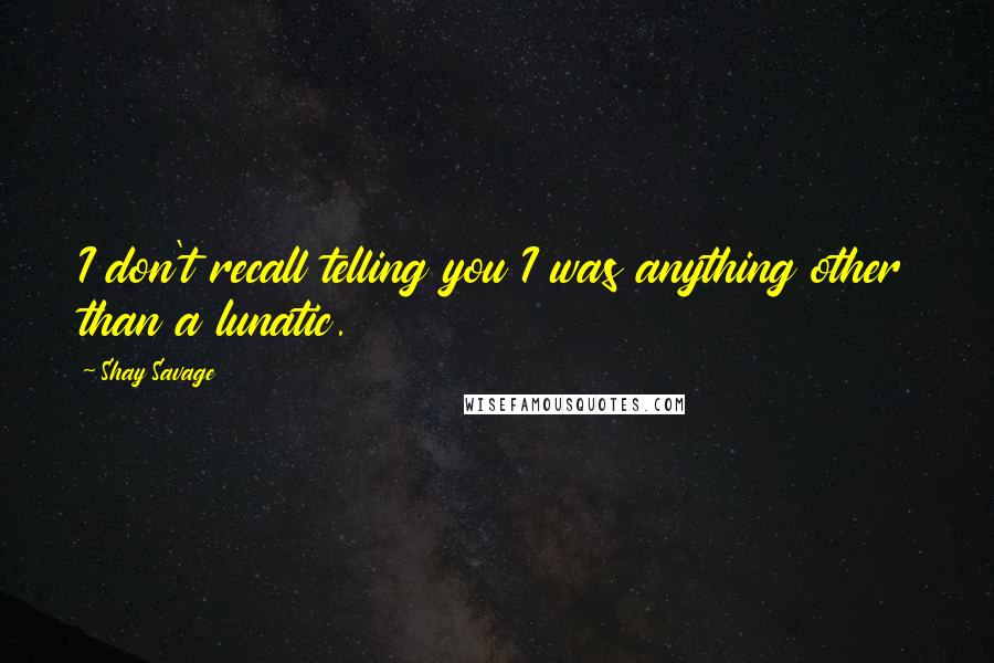 Shay Savage Quotes: I don't recall telling you I was anything other than a lunatic.