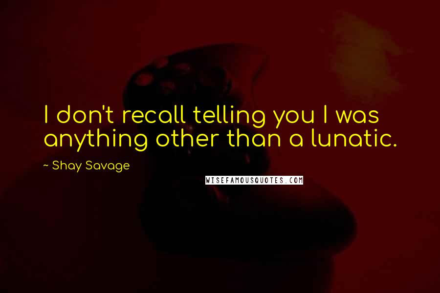 Shay Savage Quotes: I don't recall telling you I was anything other than a lunatic.