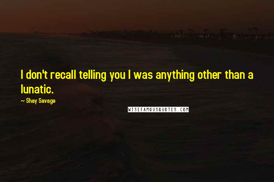 Shay Savage Quotes: I don't recall telling you I was anything other than a lunatic.