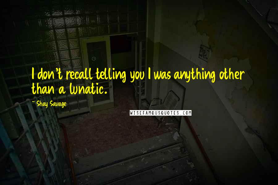 Shay Savage Quotes: I don't recall telling you I was anything other than a lunatic.