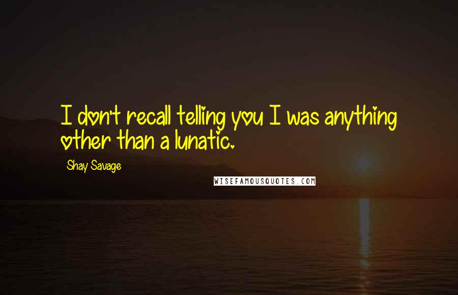 Shay Savage Quotes: I don't recall telling you I was anything other than a lunatic.