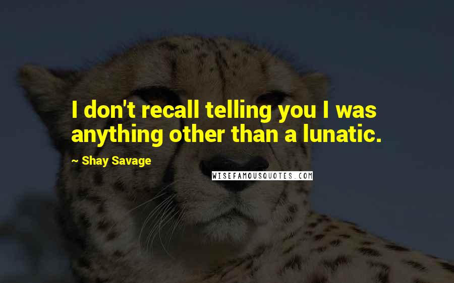 Shay Savage Quotes: I don't recall telling you I was anything other than a lunatic.