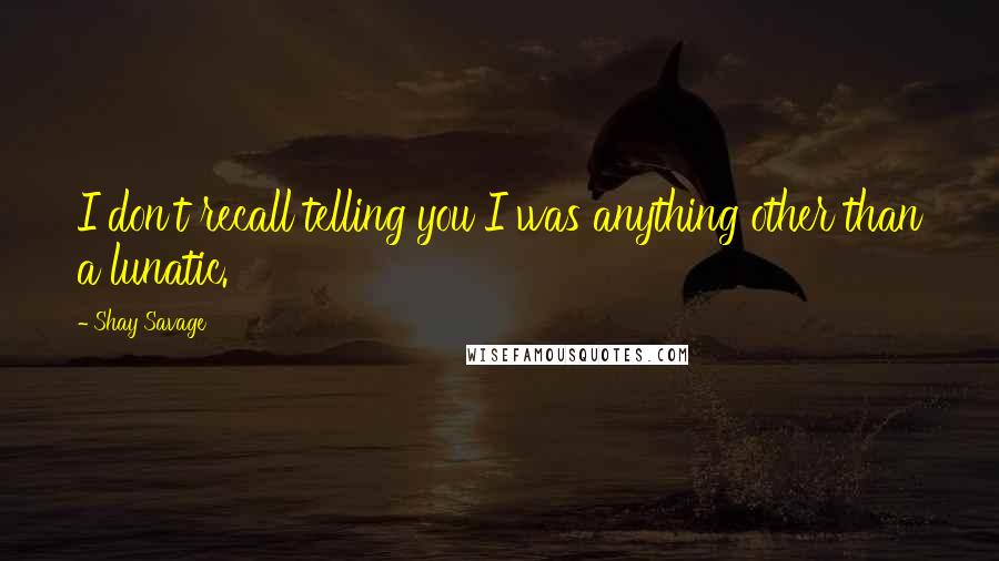 Shay Savage Quotes: I don't recall telling you I was anything other than a lunatic.