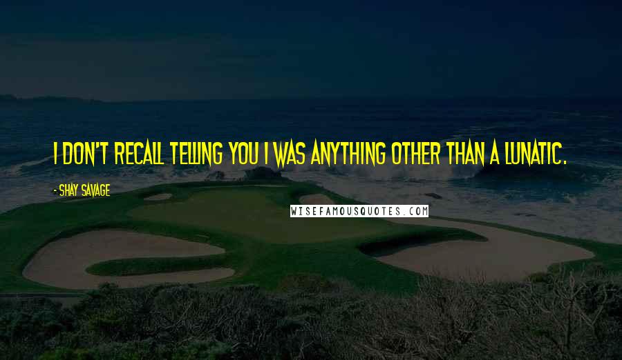 Shay Savage Quotes: I don't recall telling you I was anything other than a lunatic.