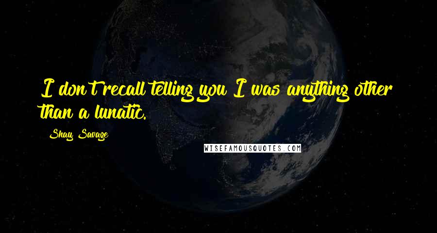 Shay Savage Quotes: I don't recall telling you I was anything other than a lunatic.