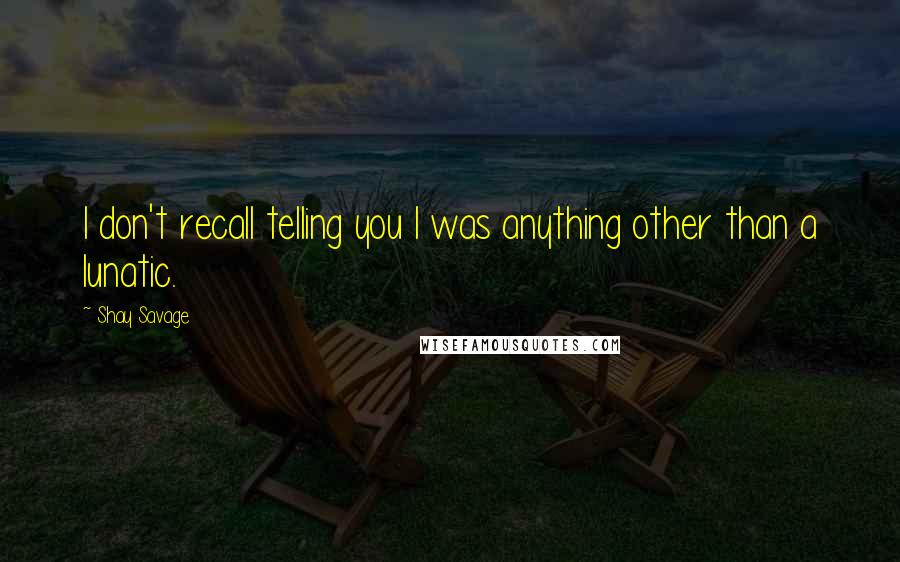 Shay Savage Quotes: I don't recall telling you I was anything other than a lunatic.