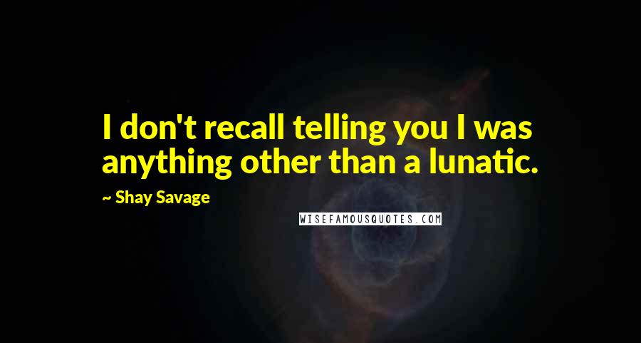 Shay Savage Quotes: I don't recall telling you I was anything other than a lunatic.