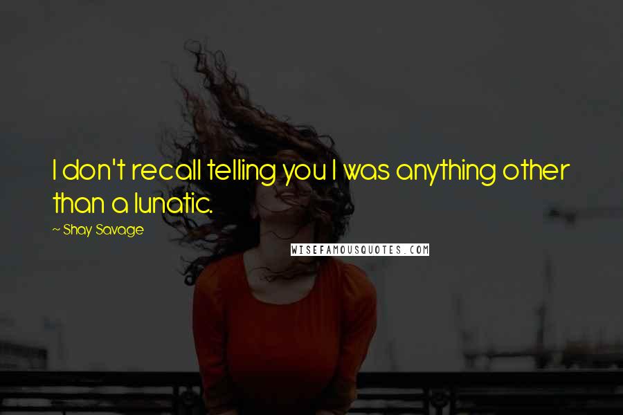 Shay Savage Quotes: I don't recall telling you I was anything other than a lunatic.