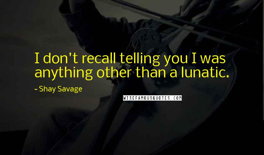 Shay Savage Quotes: I don't recall telling you I was anything other than a lunatic.