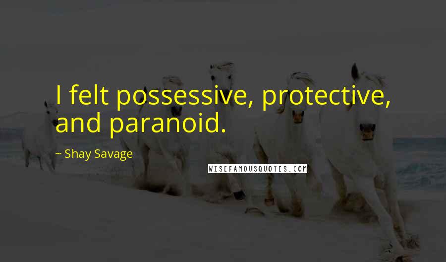 Shay Savage Quotes: I felt possessive, protective, and paranoid.